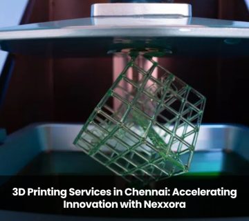 3D Printing Services in Chennai: Accelerating Innovation with Nexxora