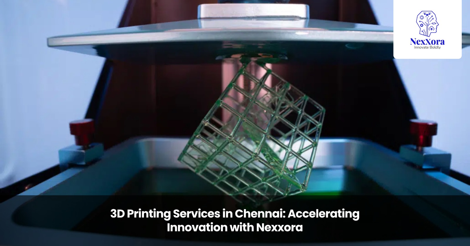 3D Printing Services in Chennai: Accelerating Innovation with Nexxora